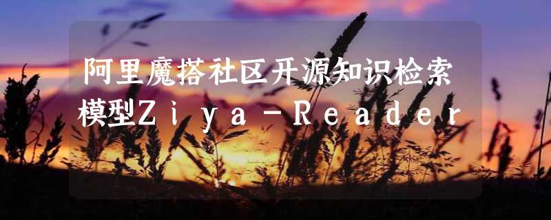 阿里魔搭社区开源知识检索模型Ziya-Reader