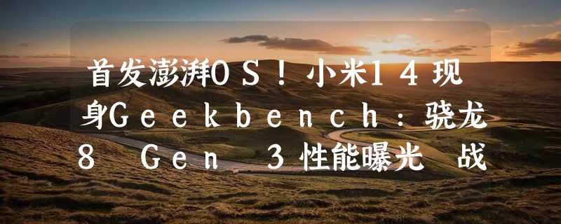 首发澎湃OS！小米14现身Geekbench：骁龙8 Gen 3性能曝光 战苹果A17