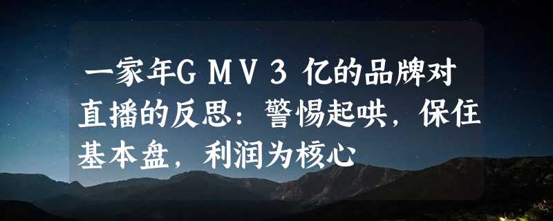 一家年GMV3亿的品牌对直播的反思：警惕起哄，保住基本盘，利润为核心