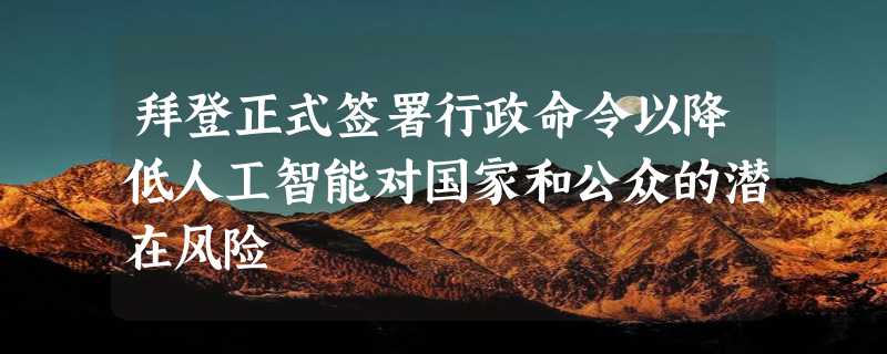 拜登正式签署行政命令以降低人工智能对国家和公众的潜在风险