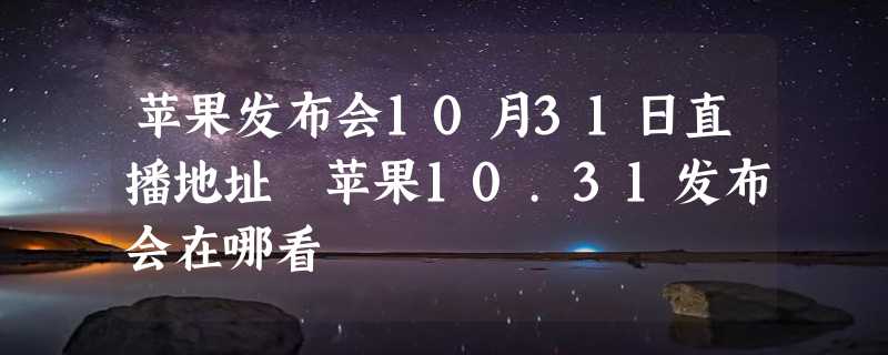 苹果发布会10月31日直播地址 苹果10.31发布会在哪看