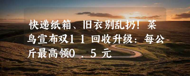 快递纸箱、旧衣别乱扔！菜鸟宣布双11回收升级：每公斤最高领0.5元