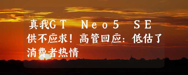 真我GT Neo5 SE供不应求！高管回应：低估了消费者热情