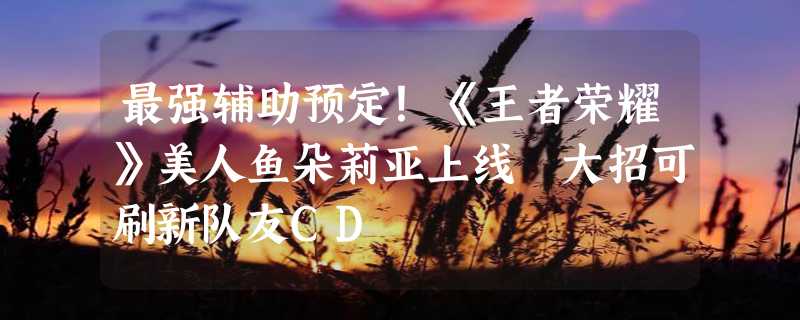 最强辅助预定！《王者荣耀》美人鱼朵莉亚上线 大招可刷新队友CD