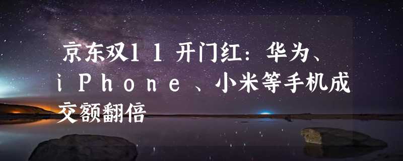 京东双11开门红：华为、iPhone、小米等手机成交额翻倍