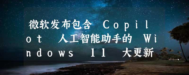 微软发布包含 Copilot 人工智能助手的 Windows 11 大更新