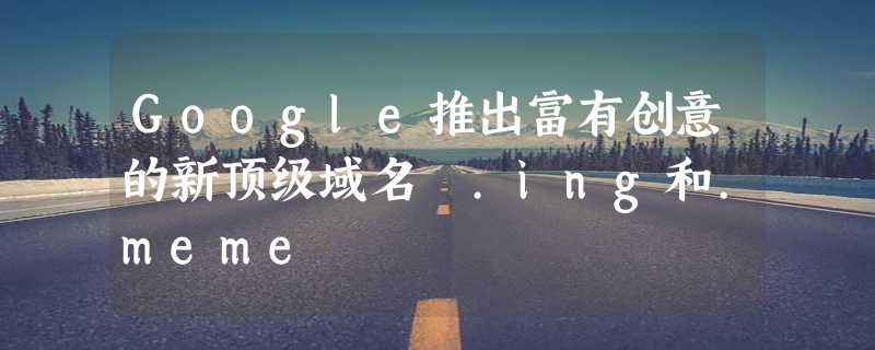 Google推出富有创意的新顶级域名 .ing和.meme