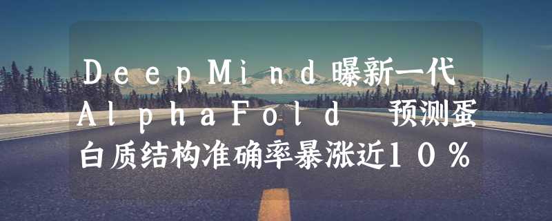 DeepMind曝新一代AlphaFold 预测蛋白质结构准确率暴涨近10%