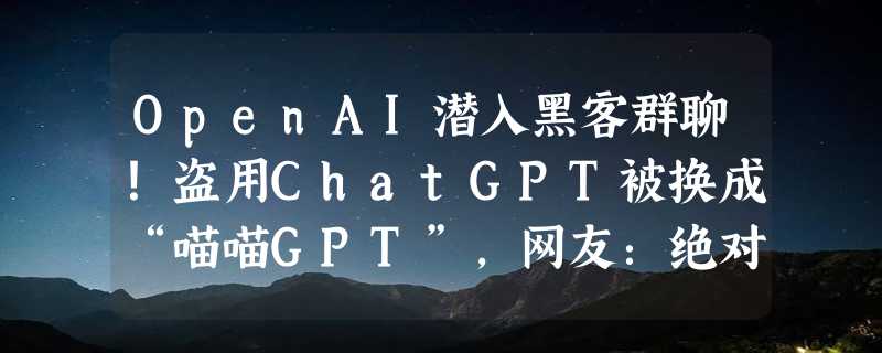 OpenAI潜入黑客群聊！盗用ChatGPT被换成“喵喵GPT”，网友：绝对的传奇