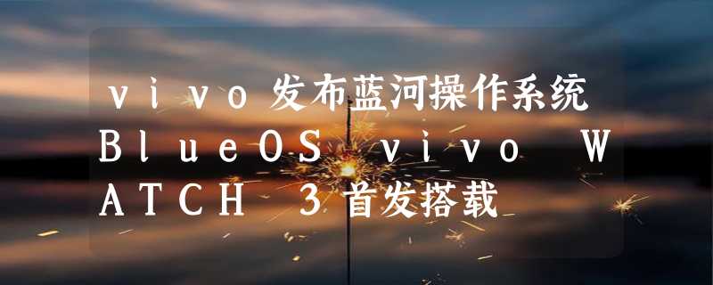 vivo发布蓝河操作系统BlueOS vivo WATCH 3首发搭载