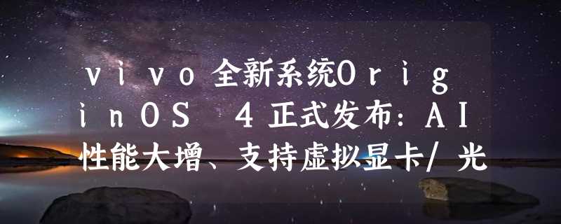 vivo全新系统OriginOS 4正式发布：AI性能大增、支持虚拟显卡/光追