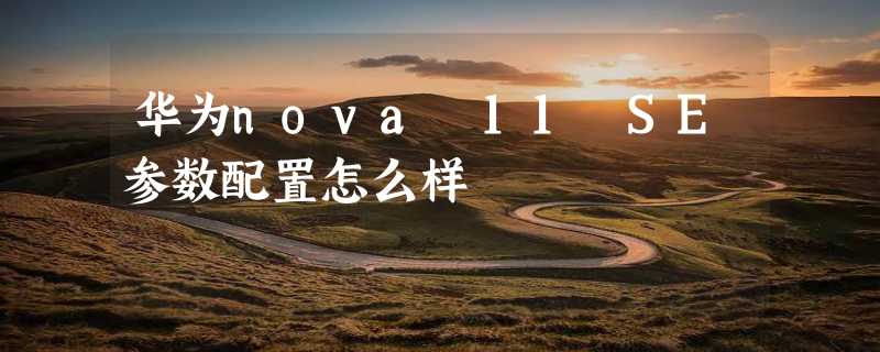 华为nova 11 SE参数配置怎么样