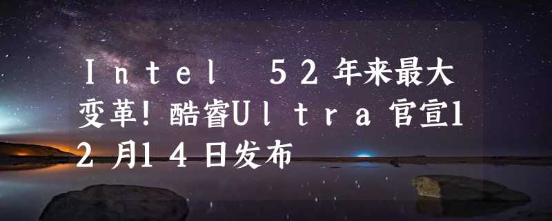 Intel 52年来最大变革！酷睿Ultra官宣12月14日发布