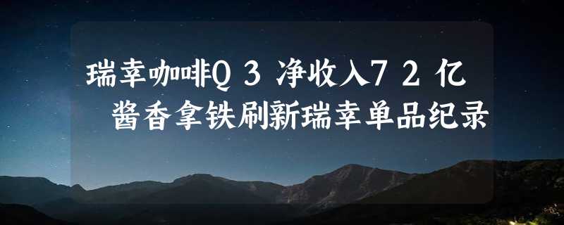 瑞幸咖啡Q3净收入72亿 酱香拿铁刷新瑞幸单品纪录