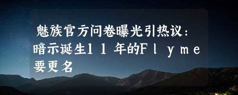 魅族官方问卷曝光引热议：暗示诞生11年的Flyme要更名