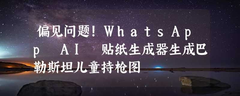 偏见问题！WhatsApp AI 贴纸生成器生成巴勒斯坦儿童持枪图