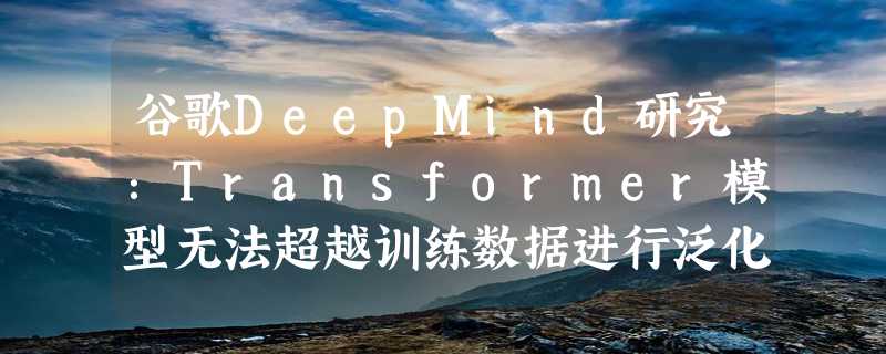 谷歌DeepMind研究：Transformer模型无法超越训练数据进行泛化