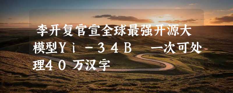 李开复官宣全球最强开源大模型Yi-34B 一次可处理40万汉字