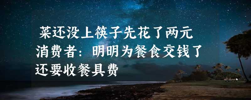 菜还没上筷子先花了两元 消费者：明明为餐食交钱了 还要收餐具费