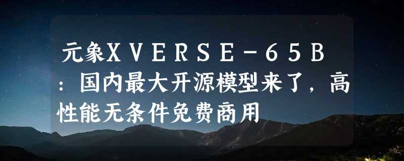 元象XVERSE-65B：国内最大开源模型来了，高性能无条件免费商用