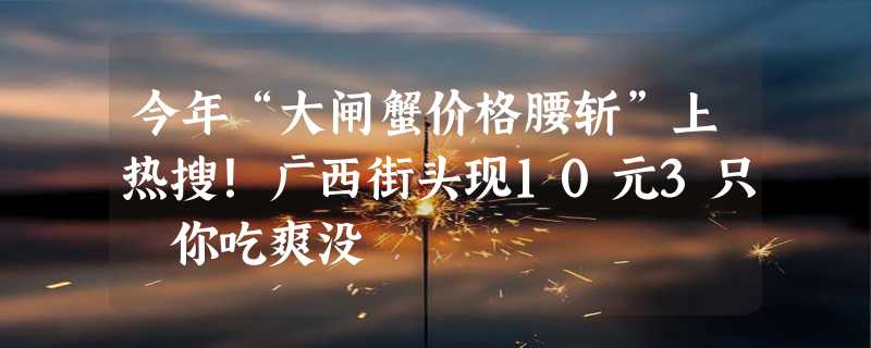 今年“大闸蟹价格腰斩”上热搜！广西街头现10元3只 你吃爽没