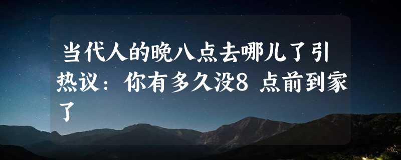 当代人的晚八点去哪儿了引热议：你有多久没8点前到家了