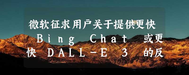 微软征求用户关于提供更快 Bing Chat 或更快 DALL-E 3 的反馈