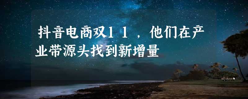 抖音电商双11，他们在产业带源头找到新增量