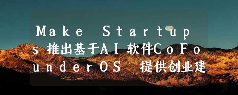 Make Startups推出基于AI软件CoFounderOS 提供创业建议、市场分析等