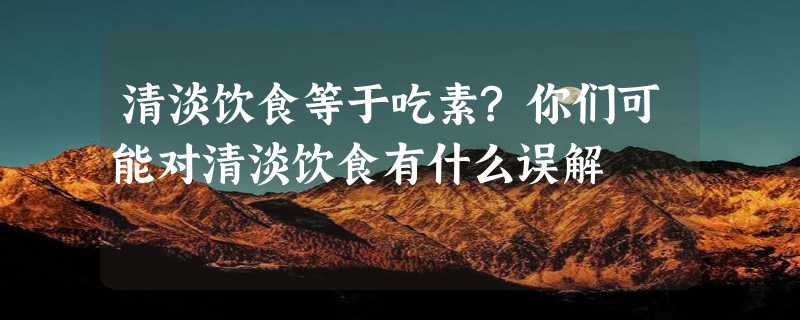 清淡饮食等于吃素?你们可能对清淡饮食有什么误解