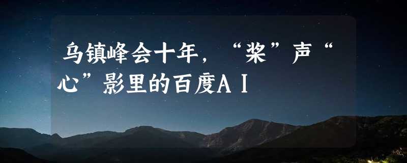 乌镇峰会十年，“桨”声“心”影里的百度AI