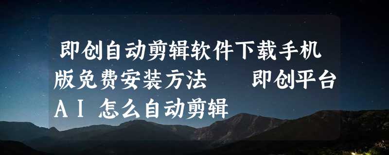 即创自动剪辑软件下载手机版免费安装方法  即创平台AI怎么自动剪辑