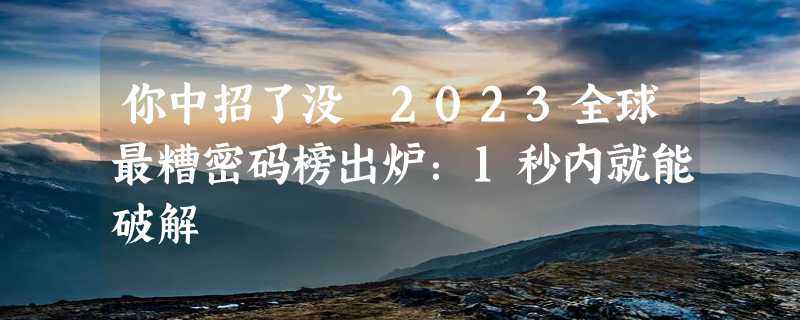 你中招了没 2023全球最糟密码榜出炉：1秒内就能破解