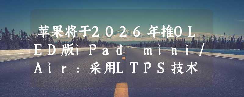 苹果将于2026年推OLED版iPad mini/Air：采用LTPS技术 最高刷新率60Hz