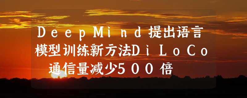 DeepMind提出语言模型训练新方法DiLoCo 通信量减少500倍