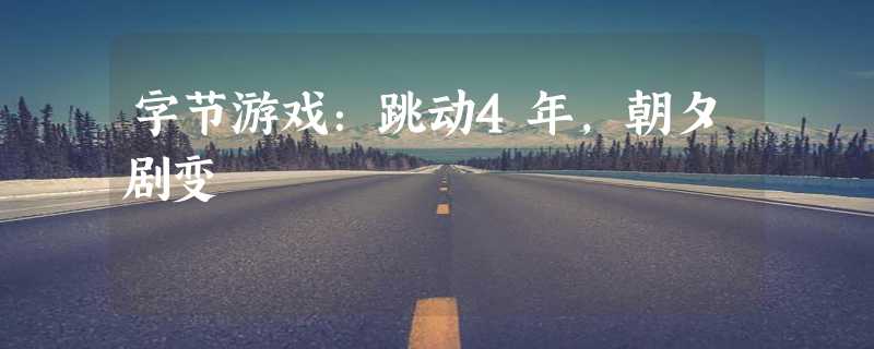 字节游戏：跳动4年，朝夕剧变