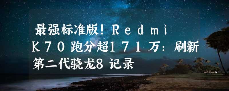 最强标准版！Redmi K70跑分超171万：刷新第二代骁龙8记录