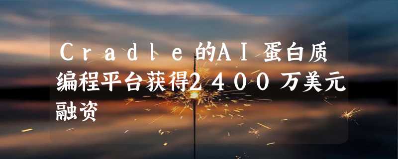 Cradle的AI蛋白质编程平台获得2400万美元融资