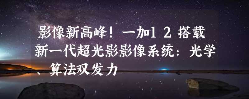 影像新高峰！一加12搭载新一代超光影影像系统：光学、算法双发力