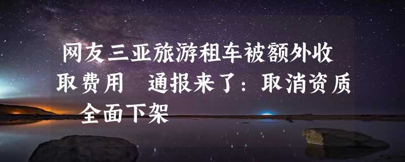 网友三亚旅游租车被额外收取费用 通报来了：取消资质 全面下架