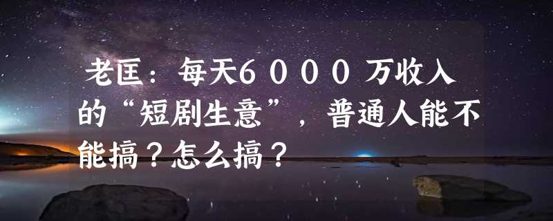 老匡：每天6000万收入的“短剧生意”，普通人能不能搞？怎么搞？