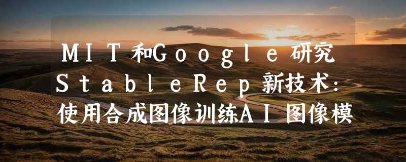 MIT和Google研究StableRep新技术:使用合成图像训练AI图像模型