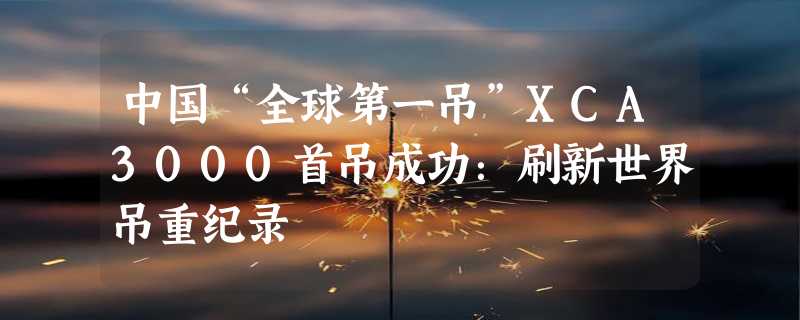 中国“全球第一吊”XCA3000首吊成功：刷新世界吊重纪录