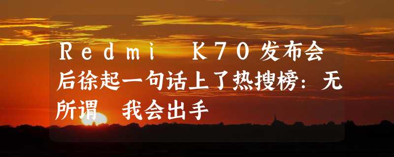 Redmi K70发布会后徐起一句话上了热搜榜：无所谓 我会出手