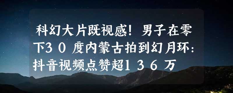 科幻大片既视感！男子在零下30度内蒙古拍到幻月环：抖音视频点赞超136万