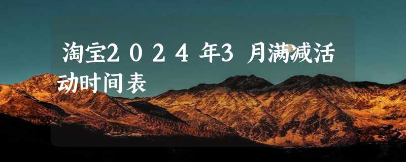 淘宝2024年3月满减活动时间表