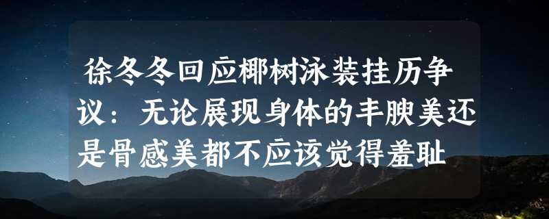 徐冬冬回应椰树泳装挂历争议：无论展现身体的丰腴美还是骨感美都不应该觉得羞耻