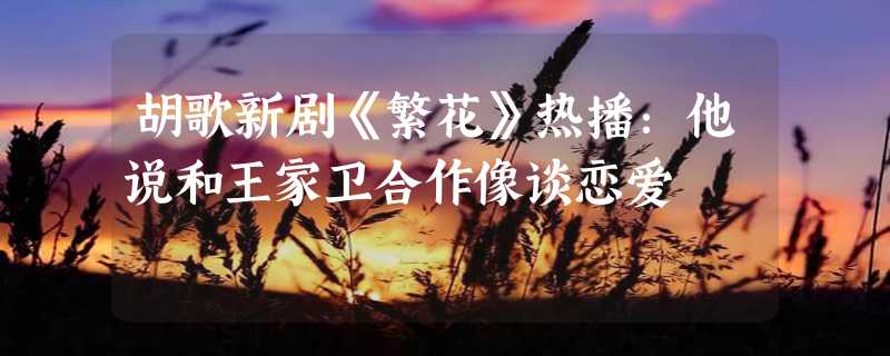 胡歌新剧《繁花》热播：他说和王家卫合作像谈恋爱