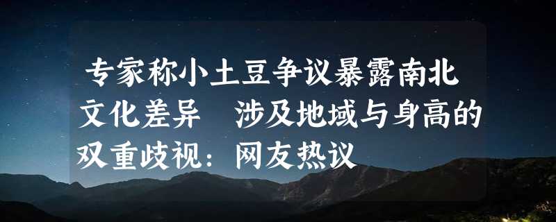 专家称小土豆争议暴露南北文化差异 涉及地域与身高的双重歧视：网友热议