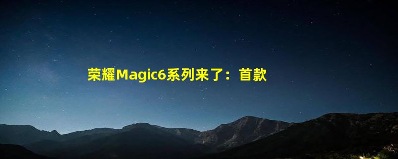 荣耀Magic6系列来了：首款骁龙8 Gen3卫星通信旗舰